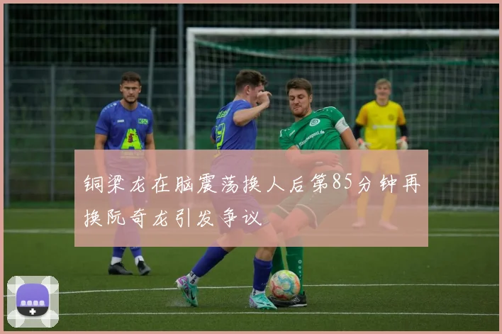 铜梁龙在脑震荡换人后第85分钟再换阮奇龙引发争议