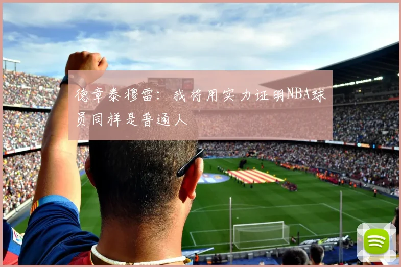 德章泰穆雷：我将用实力证明NBA球员同样是普通人
